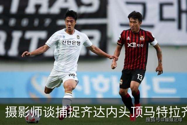 摄影师谈捕捉齐达内头顶马特拉齐瞬间：当时几乎所有人都盯着球看